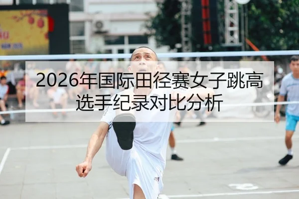 2026年国际田径赛女子跳高选手纪录对比分析