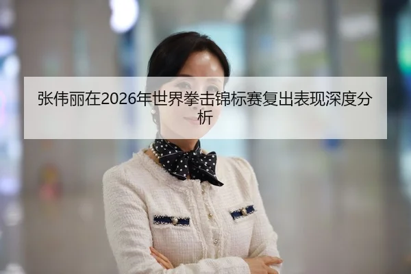 张伟丽在2026年世界拳击锦标赛复出表现深度分析