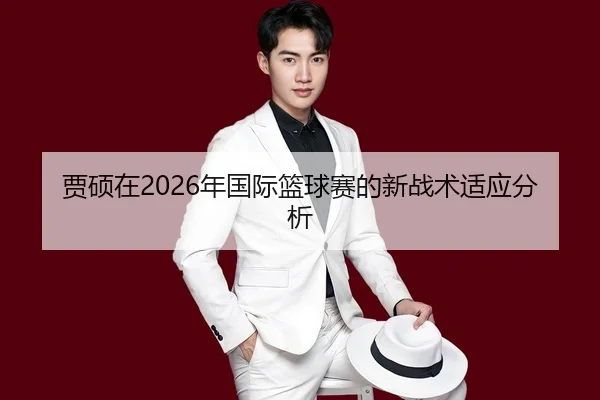 贾硕在2026年国际篮球赛的新战术适应分析