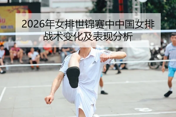 2026年女排世锦赛中中国女排战术变化及表现分析