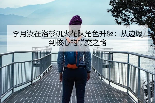 李月汝在洛杉矶火花队角色升级：从边缘到核心的蜕变之路