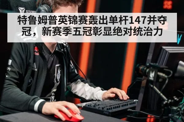 特鲁姆普英锦赛轰出单杆147并夺冠，新赛季五冠彰显绝对统治力